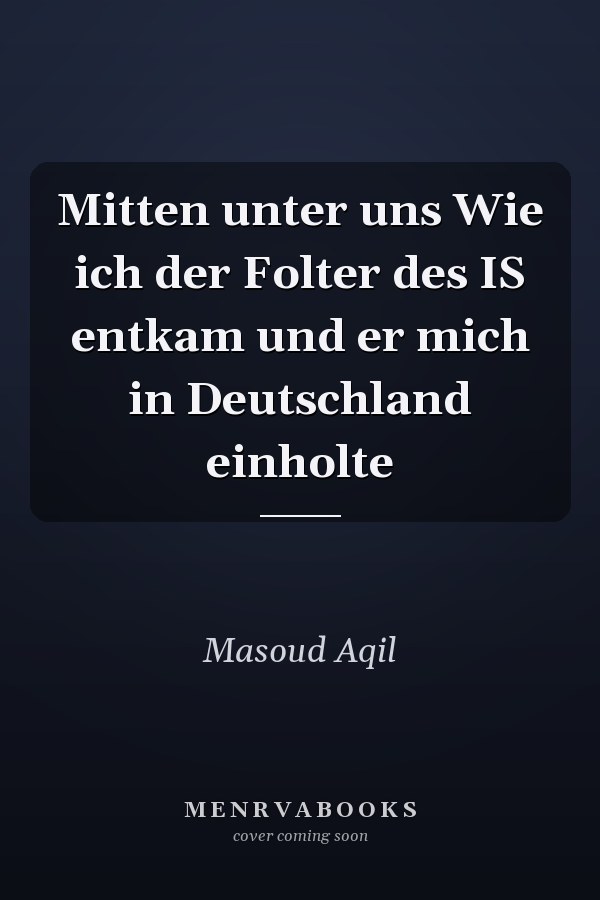Mitten unter uns Wie ich der Folter des IS entkam und er mich in Deutschland einholte