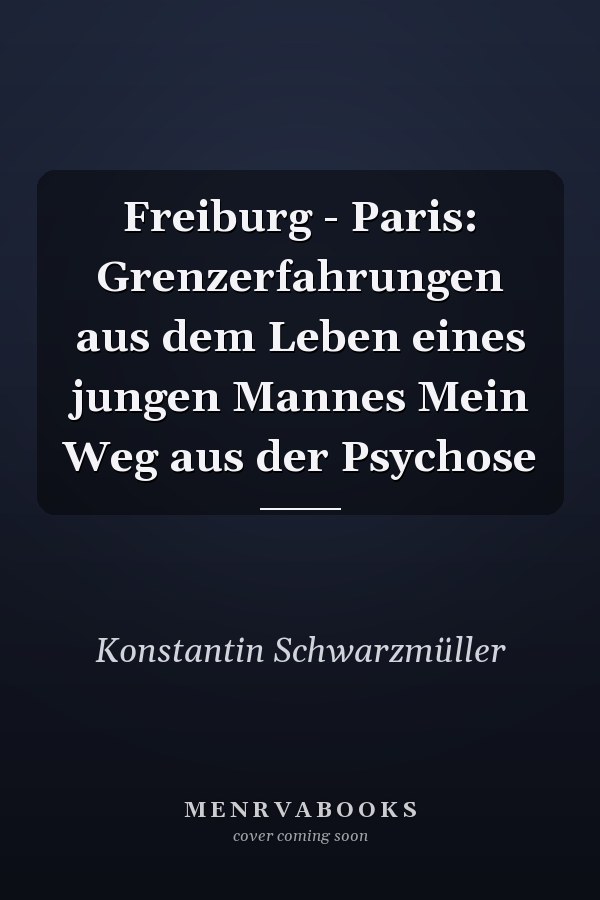 Freiburg - Paris: Grenzerfahrungen aus dem Leben eines jungen Mannes Mein Weg aus der Psychose