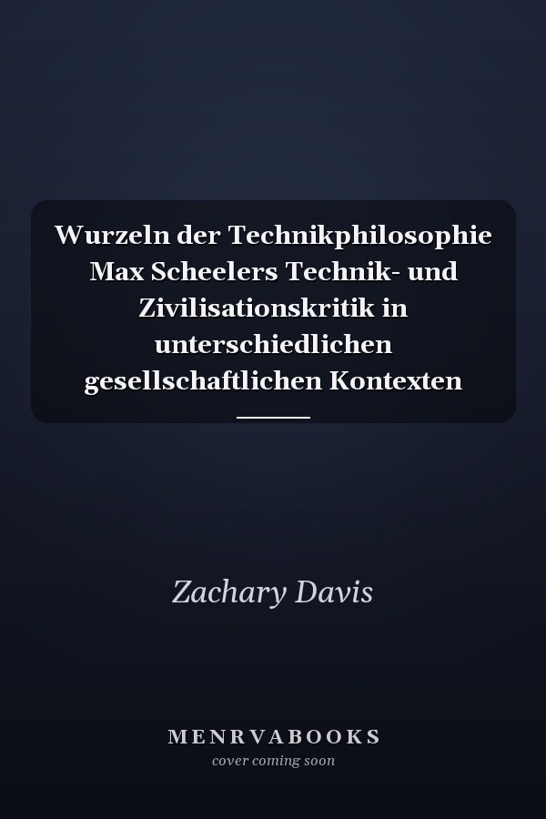 Wurzeln der Technikphilosophie Max Scheelers Technik- und Zivilisationskritik in unterschiedlichen gesellschaftlichen Kontexten