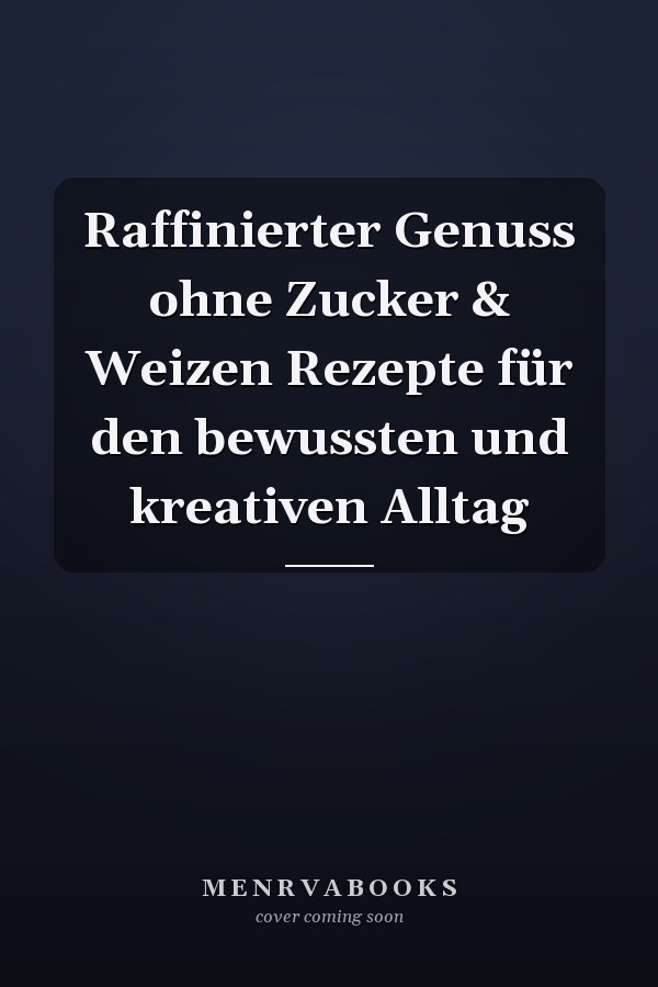 Raffinierter Genuss ohne Zucker & Weizen Rezepte für den bewussten und kreativen Alltag