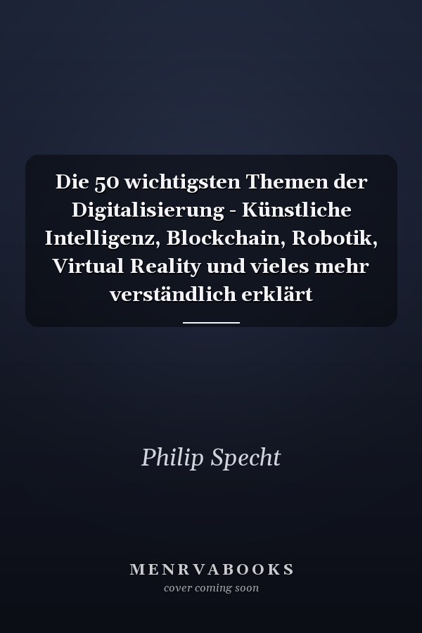 Die 50 wichtigsten Themen der Digitalisierung - Künstliche Intelligenz, Blockchain, Robotik, Virtual Reality und vieles mehr verständlich erklärt