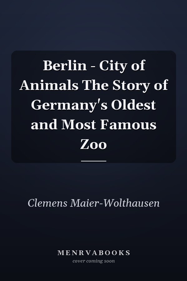 Berlin - City of Animals The Story of Germany's Oldest and Most Famous Zoo