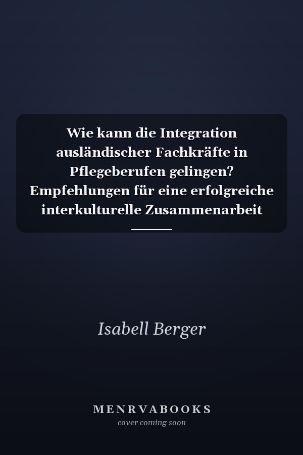 Wie kann die Integration ausländischer Fachkräfte in Pflegeberufen gelingen? Empfehlungen für eine erfolgreiche interkulturelle Zusammenarbeit