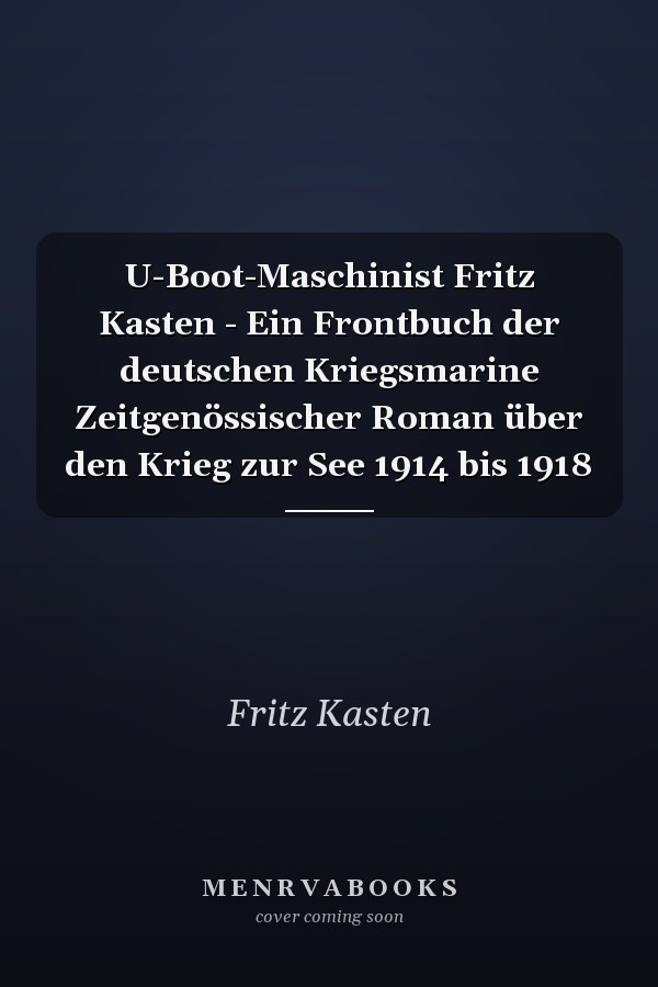 U-Boot-Maschinist Fritz Kasten - Ein Frontbuch der deutschen Kriegsmarine Zeitgenössischer Roman über den Krieg zur See 1914 bis 1918