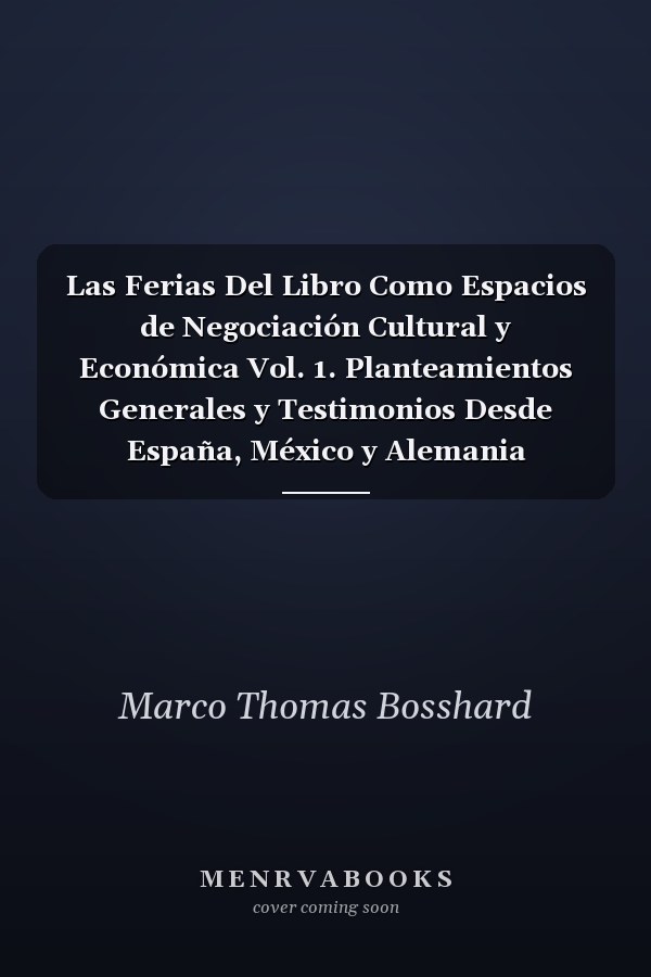 Las Ferias Del Libro Como Espacios de Negociación Cultural y Económica Vol. 1. Planteamientos Generales y Testimonios Desde España, México y Alemania