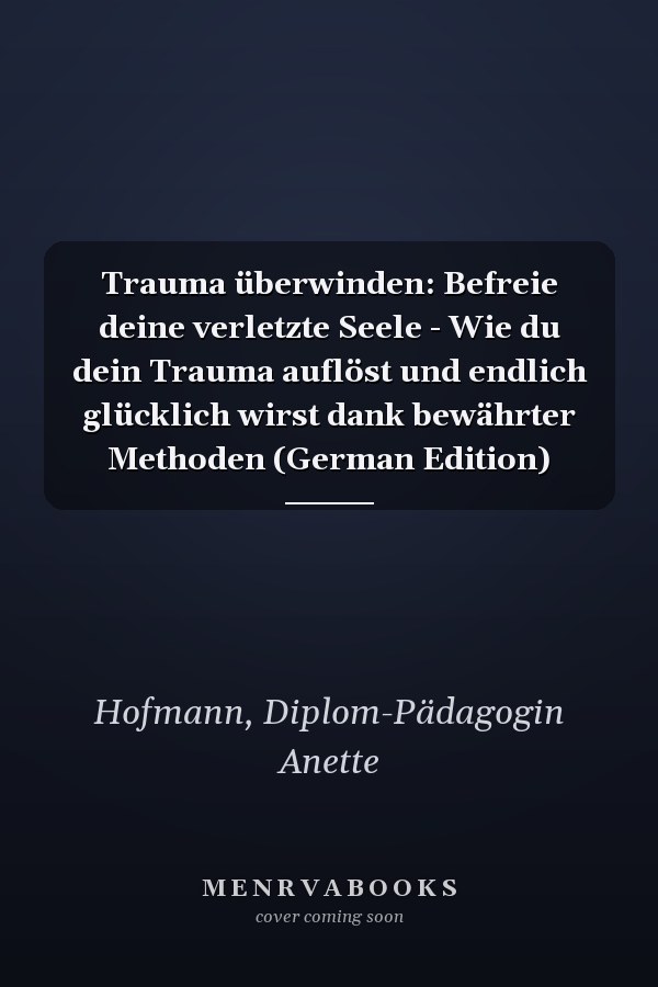 Trauma überwinden: Befreie deine verletzte Seele - Wie du dein Trauma auflöst und endlich glücklich wirst dank bewährter Methoden (German Edition)
