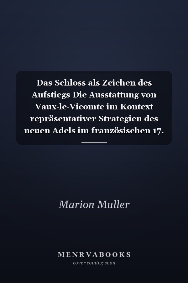 Das Schloss als Zeichen des Aufstiegs Die Ausstattung von Vaux-le-Vicomte im Kontext repräsentativer Strategien des neuen Adels im französischen 17. Jahrhundert