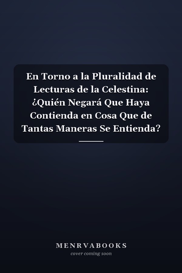 En Torno a la Pluralidad de Lecturas de la Celestina: ¿Quién Negará Que Haya Contienda en Cosa Que de Tantas Maneras Se Entienda?