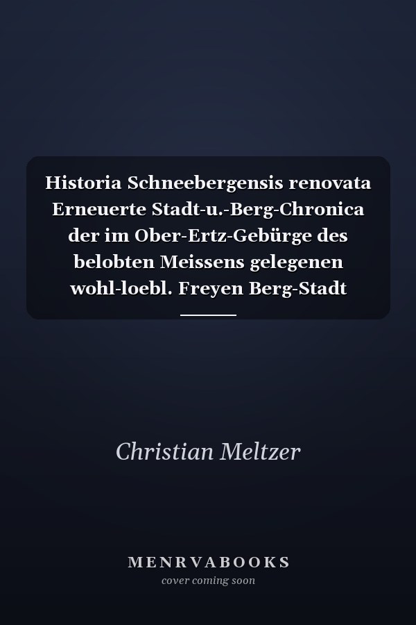 Historia Schneebergensis renovata Erneuerte Stadt-u.-Berg-Chronica der im Ober-Ertz-Gebürge des belobten Meissens gelegenen wohl-loebl. Freyen Berg-Stadt Schneeberg ...