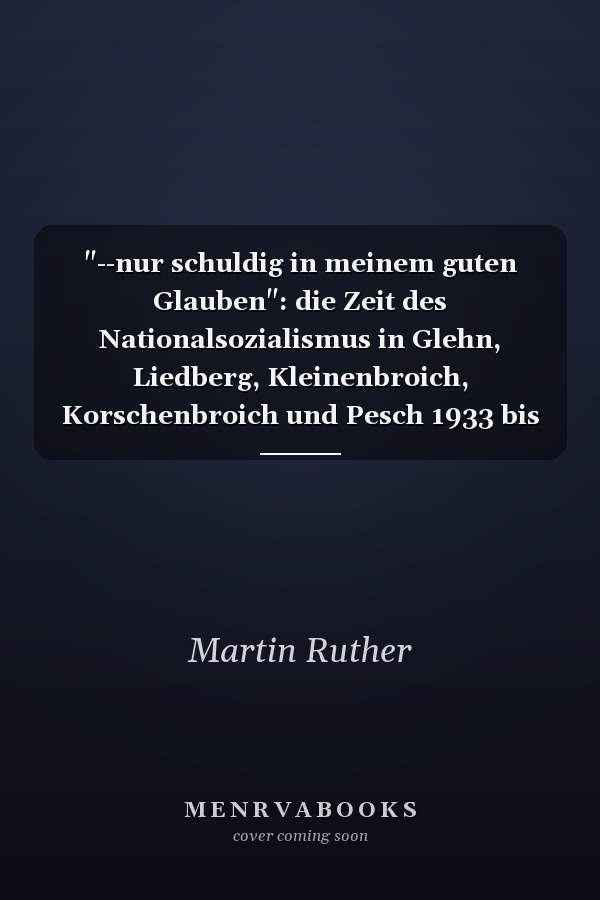"--nur schuldig in meinem guten Glauben": die Zeit des Nationalsozialismus in Glehn, Liedberg, Kleinenbroich, Korschenbroich und Pesch 1933 bis 1939