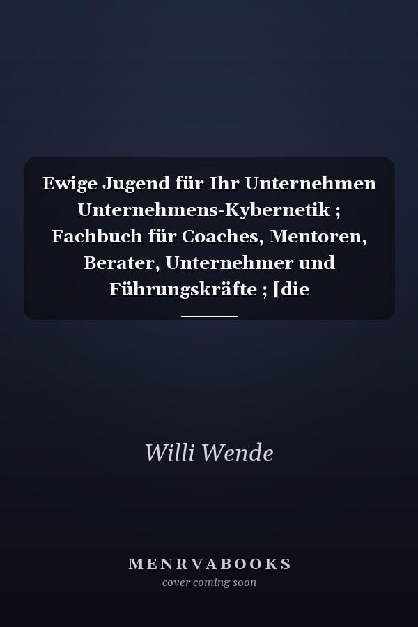 Ewige Jugend für Ihr Unternehmen Unternehmens-Kybernetik ; Fachbuch für Coaches, Mentoren, Berater, Unternehmer und Führungskräfte ; [die VISE-Methode, die Kunst der Unternehmes-Kybernetik]