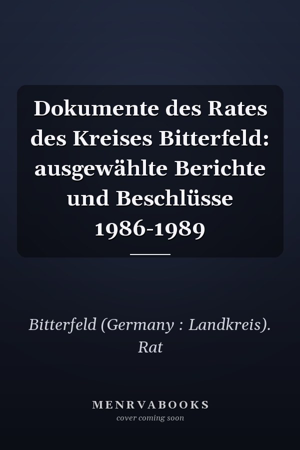 Dokumente des Rates des Kreises Bitterfeld: ausgewählte Berichte und Beschlüsse 1986-1989