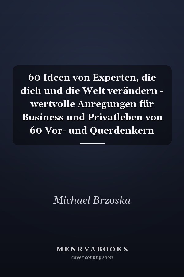 60 Ideen von Experten, die dich und die Welt verändern - wertvolle Anregungen für Business und Privatleben von 60 Vor- und Querdenkern
