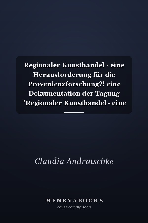 Regionaler Kunsthandel - eine Herausforderung für die Provenienzforschung?! eine Dokumentation der Tagung "Regionaler Kunsthandel - eine Herausforderung für die Provenienzforschung?!"