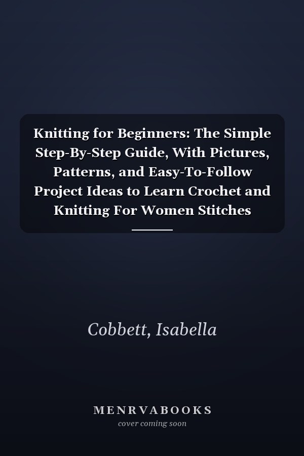 Knitting for Beginners: The Simple Step-By-Step Guide, With Pictures, Patterns, and Easy-To-Follow Project Ideas to Learn Crochet and Knitting For Women Stitches