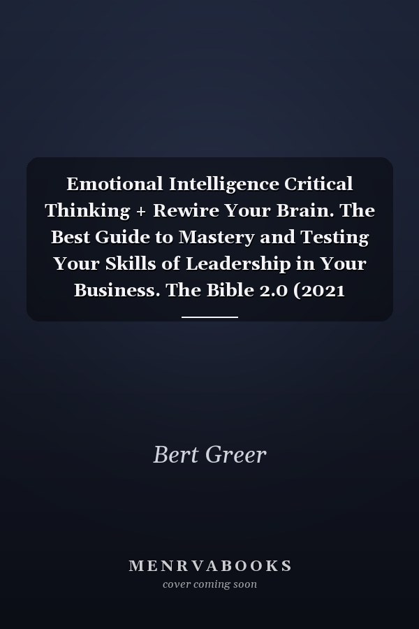 Emotional Intelligence Critical Thinking + Rewire Your Brain. The Best Guide to Mastery and Testing Your Skills of Leadership in Your Business. The Bible 2.0 (2021 Edition)