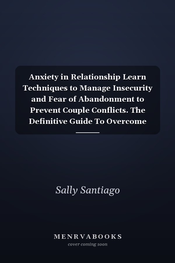 Anxiety in Relationship Learn Techniques to Manage Insecurity and Fear of Abandonment to Prevent Couple Conflicts. The Definitive Guide To Overcome Depression, And Fear In Love (2021 Edition Guide)