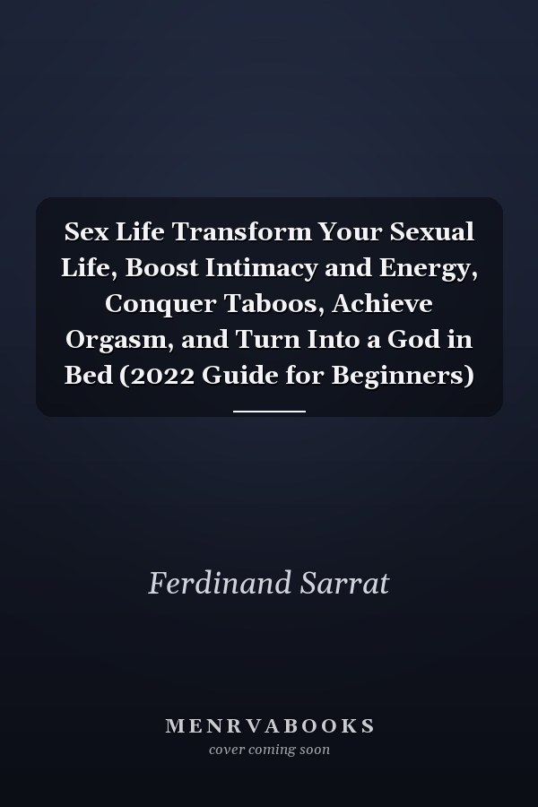 Sex Life Transform Your Sexual Life, Boost Intimacy and Energy, Conquer Taboos, Achieve Orgasm, and Turn Into a God in Bed (2022 Guide for Beginners)