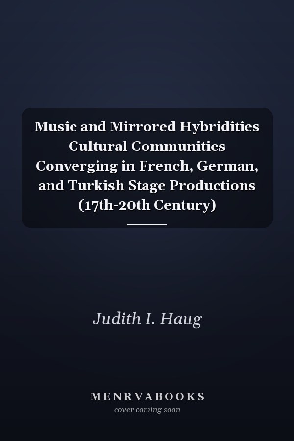 Music and Mirrored Hybridities Cultural Communities Converging in French, German, and Turkish Stage Productions (17th-20th Century)