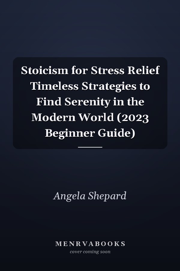 Stoicism for Stress Relief Timeless Strategies to Find Serenity in the Modern World (2023 Beginner Guide)