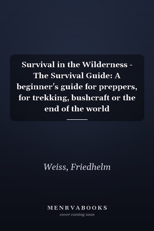 Survival in the Wilderness - The Survival Guide: A beginner's guide for preppers, for trekking, bushcraft or the end of the world