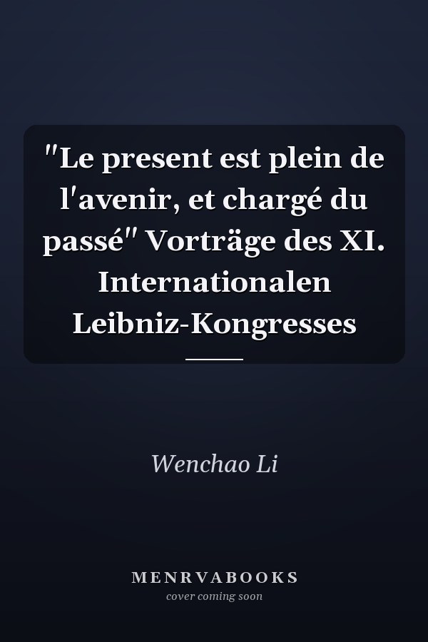 "Le present est plein de l'avenir, et chargé du passé" Vorträge des XI. Internationalen Leibniz-Kongresses