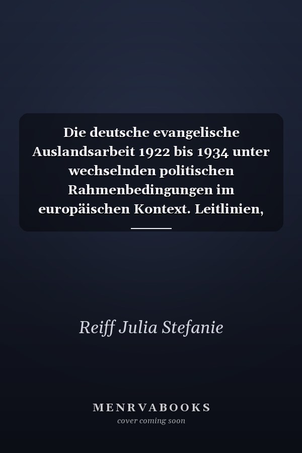 Die deutsche evangelische Auslandsarbeit 1922 bis 1934 unter wechselnden politischen Rahmenbedingungen im europäischen Kontext. Leitlinien, Konzeptionen und Konkretionen