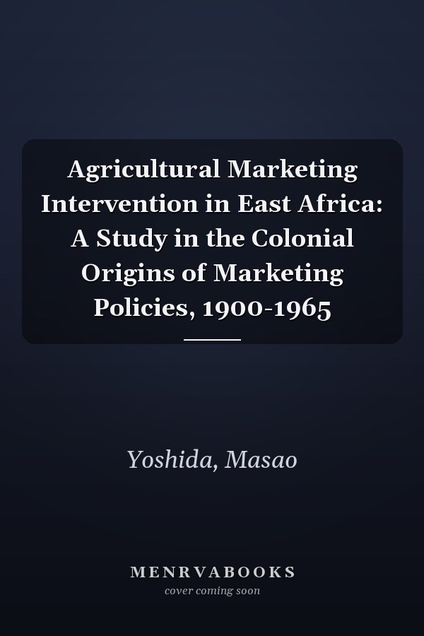 Agricultural Marketing Intervention in East Africa: A Study in the Colonial Origins of Marketing Policies, 1900-1965