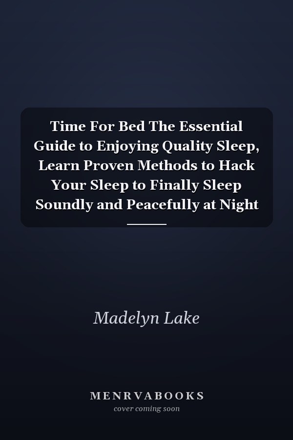 Time For Bed The Essential Guide to Enjoying Quality Sleep, Learn Proven Methods to Hack Your Sleep to Finally Sleep Soundly and Peacefully at Night