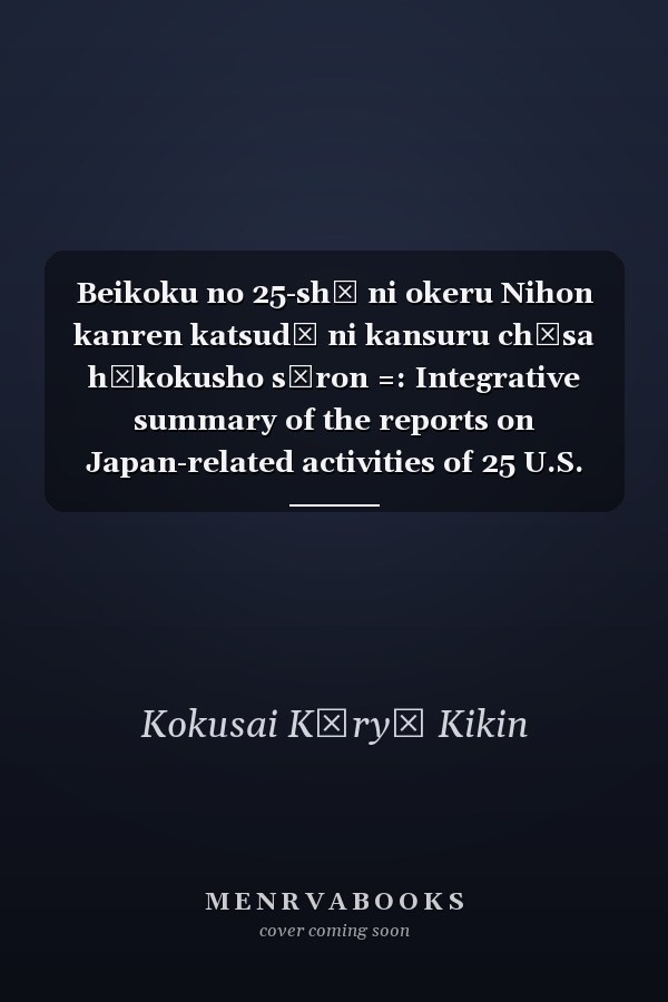 Beikoku no 25-shū ni okeru Nihon kanren katsudō ni kansuru chōsa hōkokusho sōron =: Integrative summary of the reports on Japan-related activities of 25 U.S. states (Japanese Edition)