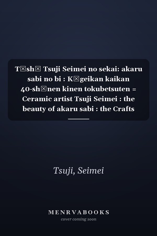 Tōshō Tsuji Seimei no sekai: akaru sabi no bi : Kōgeikan kaikan 40-shūnen kinen tokubetsuten = Ceramic artist Tsuji Seimei : the beauty of akaru sabi : the Crafts Gallery 40th anniversary exhibition