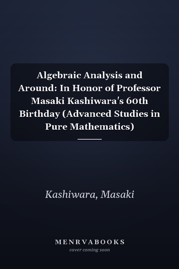 Algebraic Analysis and Around: In Honor of Professor Masaki Kashiwara's 60th Birthday (Advanced Studies in Pure Mathematics)