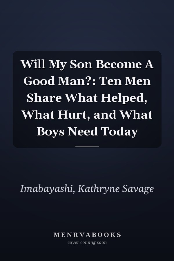 Will My Son Become A Good Man?: Ten Men Share What Helped, What Hurt, and What Boys Need Today
