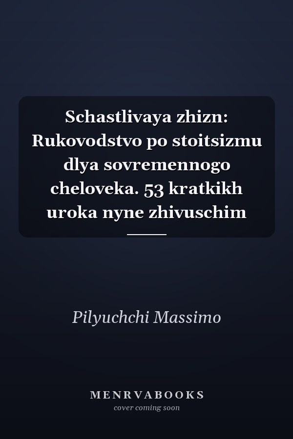 Schastlivaya zhizn: Rukovodstvo po stoitsizmu dlya sovremennogo cheloveka. 53 kratkikh uroka nyne zhivuschim