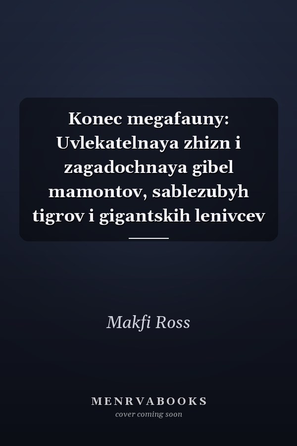 Konec megafauny: Uvlekatelnaya zhizn i zagadochnaya gibel mamontov, sablezubyh tigrov i gigantskih lenivcev