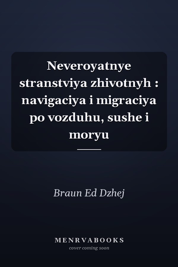 Neveroyatnye stranstviya zhivotnyh : navigaciya i migraciya po vozduhu, sushe i moryu