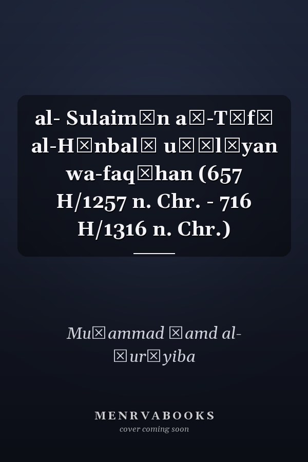 al- Sulaimān aṭ-Tūfī al-Hạnbalī uṣūlīyan wa-faqīhan (657 H/1257 n. Chr. - 716 H/1316 n. Chr.)