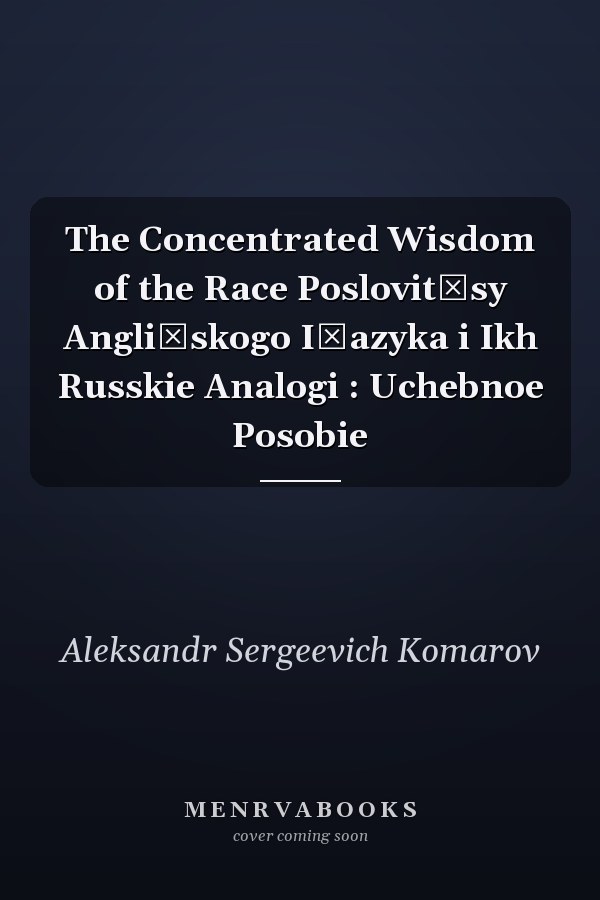 The Concentrated Wisdom of the Race Poslovit͡sy Angliĭskogo I͡azyka i Ikh Russkie Analogi : Uchebnoe Posobie