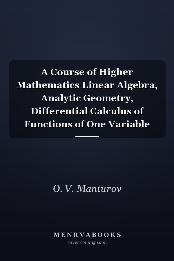 A Course of Higher Mathematics Linear Algebra, Analytic Geometry, Differential Calculus of Functions of One Variable