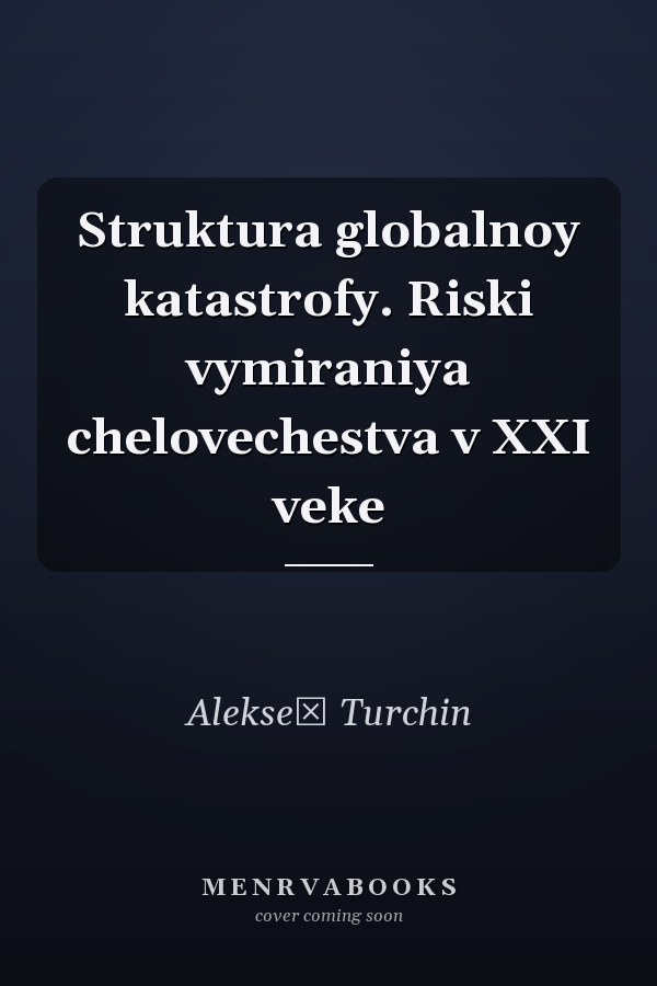 Struktura globalnoy katastrofy. Riski vymiraniya chelovechestva v XXI veke