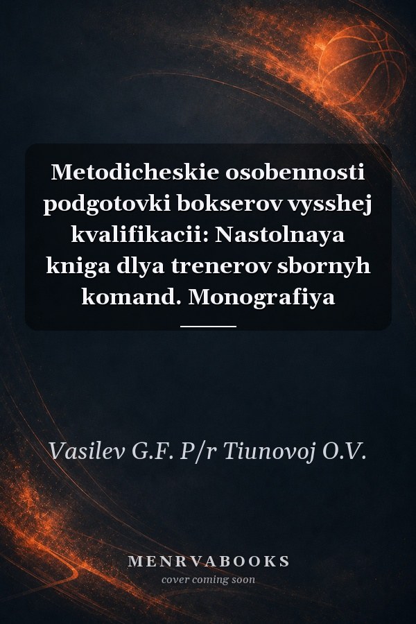 Metodicheskie osobennosti podgotovki bokserov vysshej kvalifikacii: Nastolnaya kniga dlya trenerov sbornyh komand. Monografiya