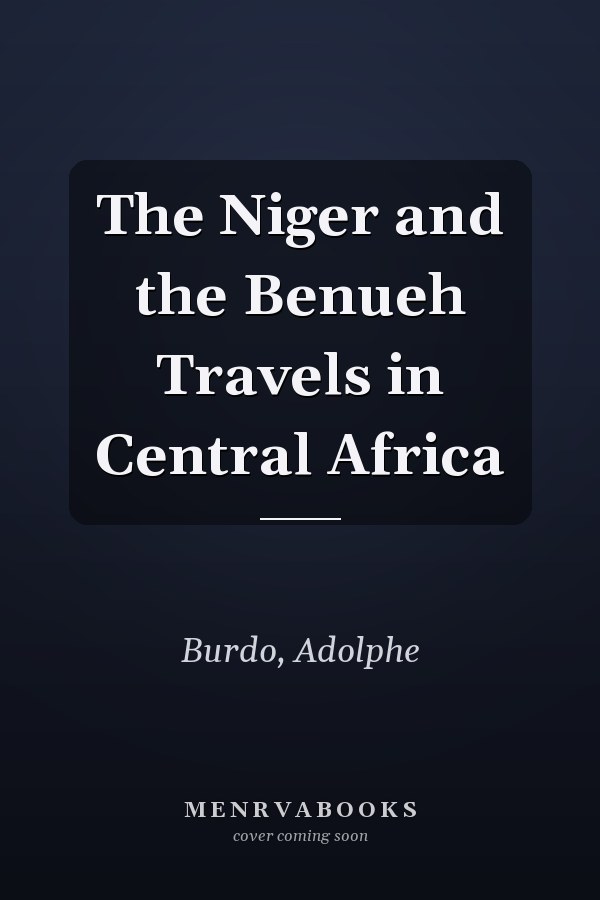 The Niger and the Benueh Travels in Central Africa