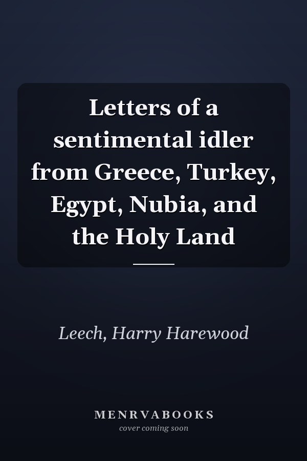 Letters of a sentimental idler from Greece, Turkey, Egypt, Nubia, and the Holy Land