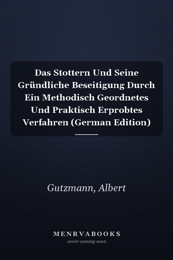 Das Stottern Und Seine Gründliche Beseitigung Durch Ein Methodisch Geordnetes Und Praktisch Erprobtes Verfahren (German Edition)