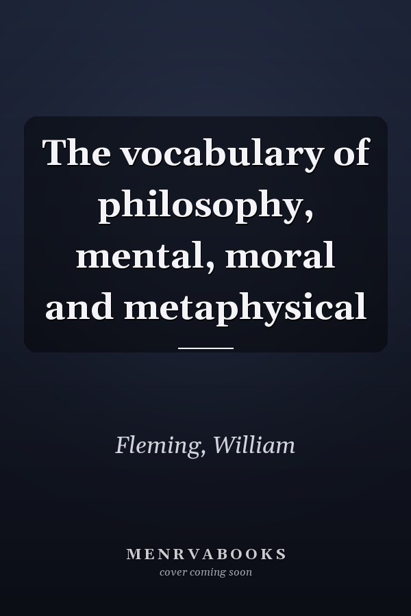 The vocabulary of philosophy, mental, moral and metaphysical