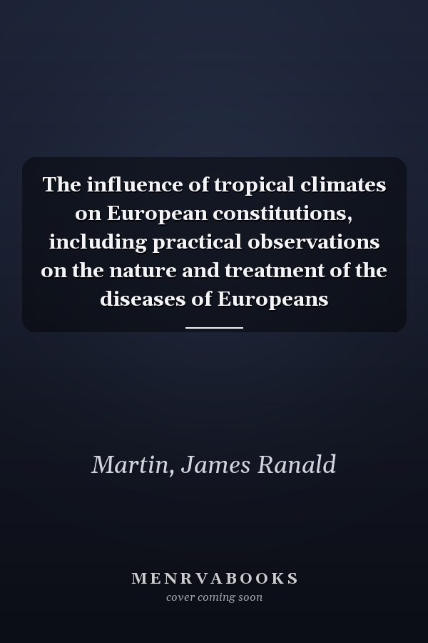 The influence of tropical climates on European constitutions, including practical observations on the nature and treatment of the diseases of Europeans