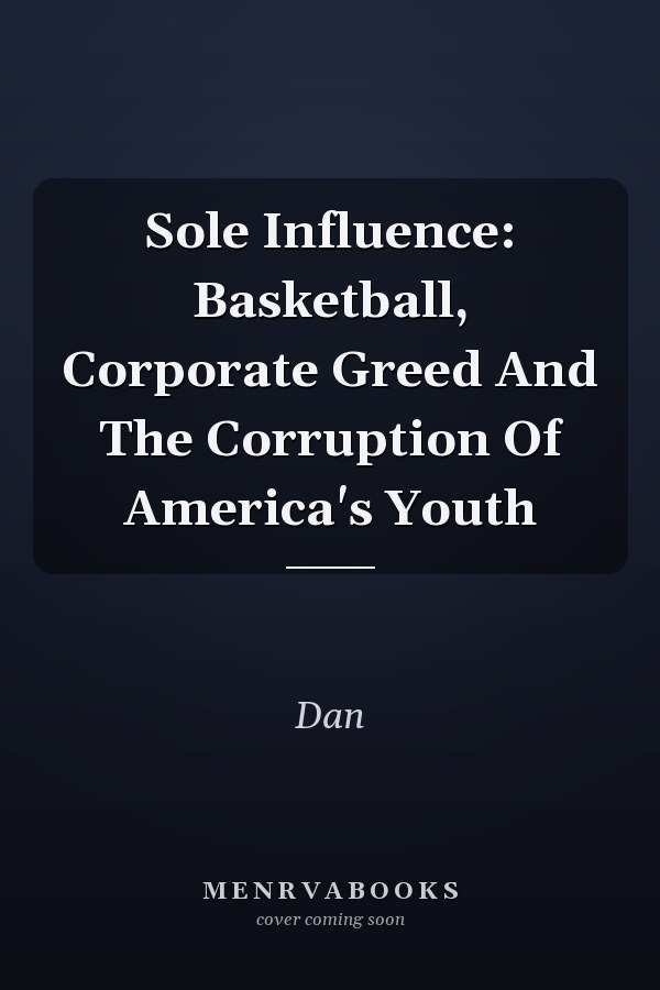 Sole Influence: Basketball, Corporate Greed And The Corruption Of America's Youth