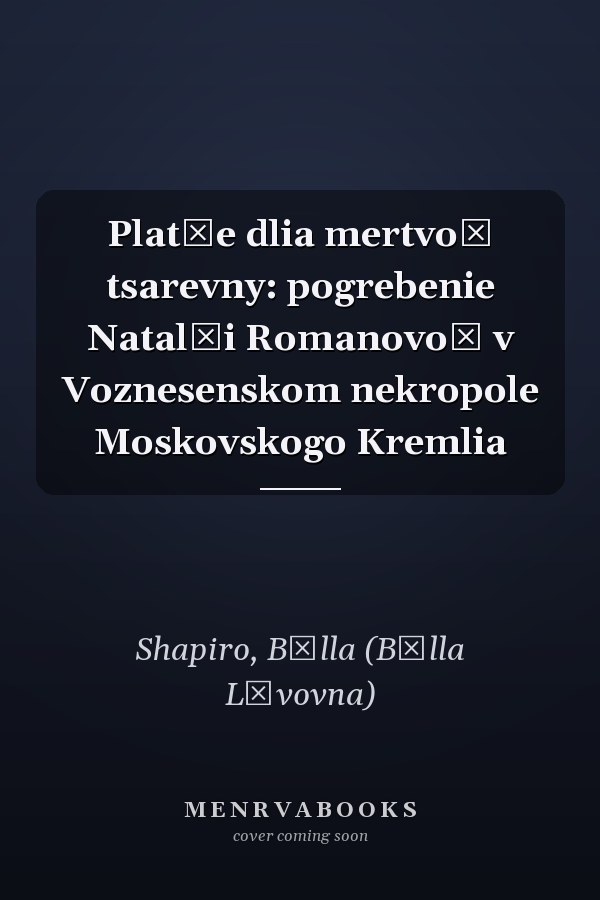 Platʹe dlia mertvoĭ tsarevny: pogrebenie Natalʹi Romanovoĭ v Voznesenskom nekropole Moskovskogo Kremlia