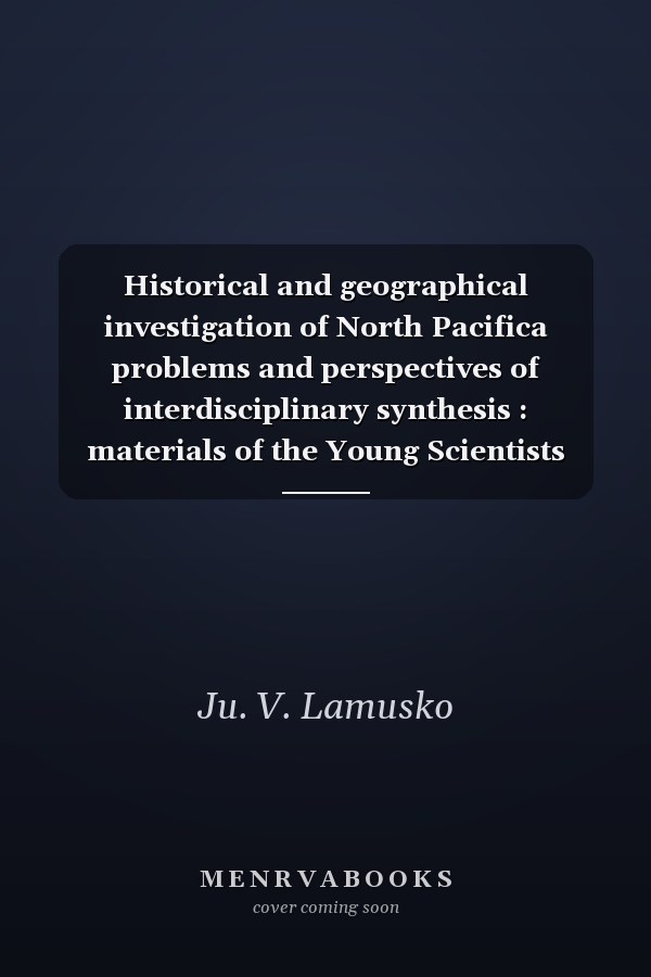 Historical and geographical investigation of North Pacifica problems and perspectives of interdisciplinary synthesis : materials of the Young Scientists Conference, Vladivostok, 22-24 April 2013