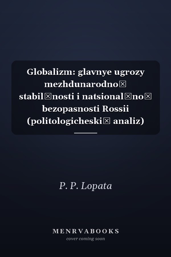 Globalizm: glavnye ugrozy mezhdunarodnoĭ stabilʹnosti i natsionalʹnoĭ bezopasnosti Rossii (politologicheskiĭ analiz)